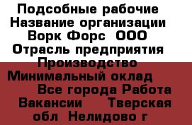 Подсобные рабочие › Название организации ­ Ворк Форс, ООО › Отрасль предприятия ­ Производство › Минимальный оклад ­ 35 000 - Все города Работа » Вакансии   . Тверская обл.,Нелидово г.